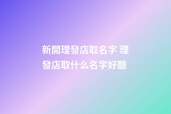 新開理發店取名字 理發店取什么名字好聽-第1張-店鋪起名-玄機派